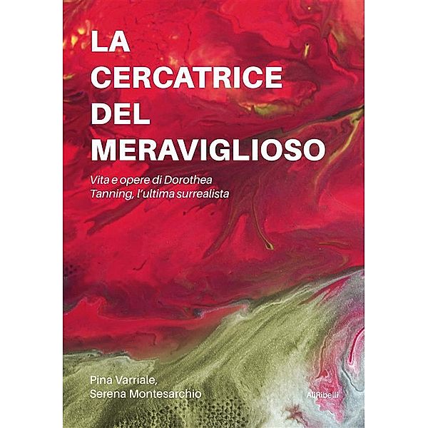 La cercatrice del meraviglioso: Vita e opere di Dorothea Tanning, l'ultima surrealista, Pina Varriale, Serena Montesarchio