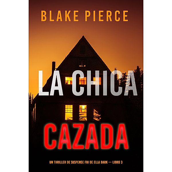 La chica cazada (Un thriller de suspense FBI de Ella Dark - Libro 3) / Un thriller de suspense FBI de Ella Dark Bd.3, Blake Pierce