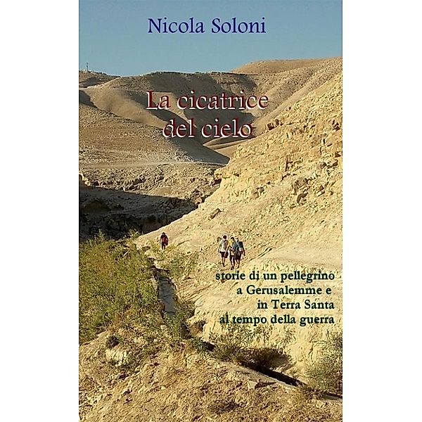 La cicatrice del cielo: storie di un pellegrino a Gerusalemme e in Terra Santa al tempo della guerra, Nicola Soloni