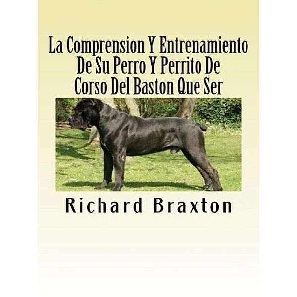 La Comprension Y Entrenamiento De Su Perro Y Perrito De Corso Del Baston Que Ser, Richard Braxton