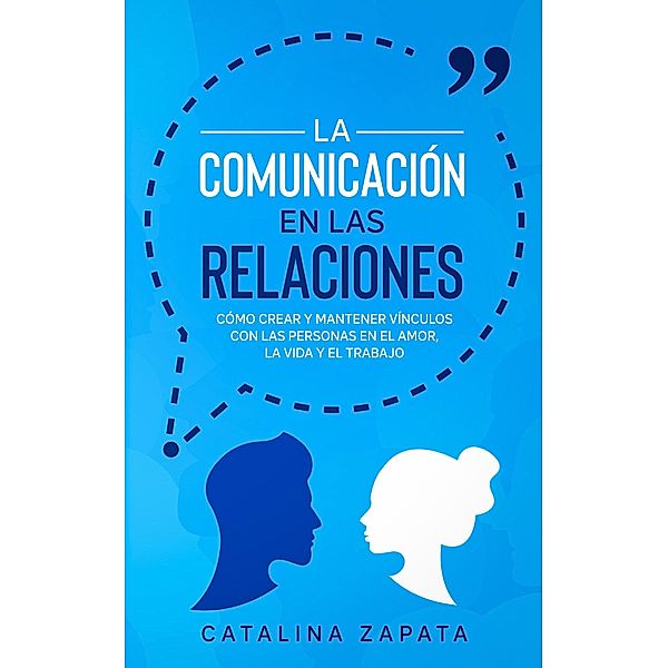 La Comunicación en las Relaciones: Cómo Crear y Mantener Vínculos con las Personas en el Amor, la Vida y el Trabajo, Catalina Zapata