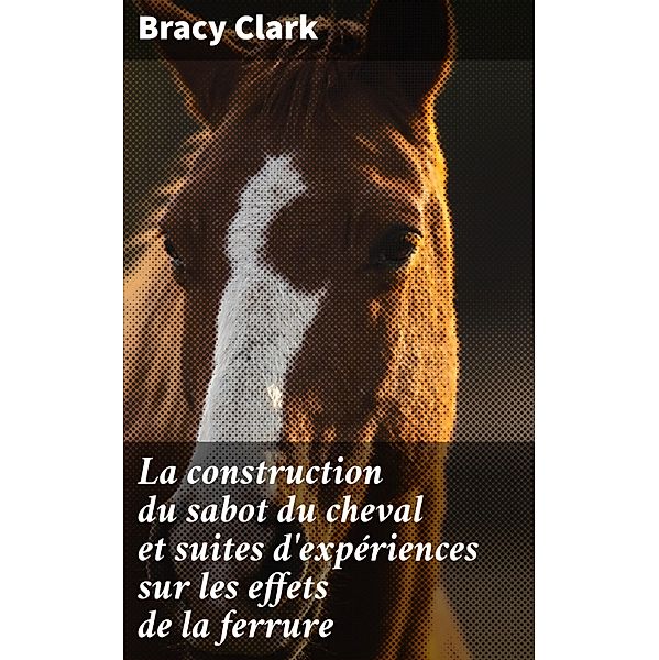 La construction du sabot du cheval et suites d'expériences sur les effets de la ferrure, Bracy Clark