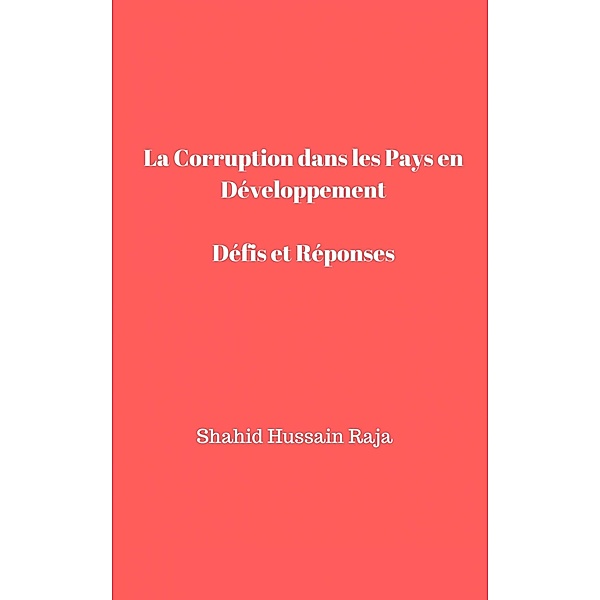 La Corruption dans Les Pays en Développement   Défis et Réponses (La corruption, définie simplement comme l'abus de pouvoir à des fins privées, est un problème mo) / La corruption, définie simplement comme l'abus de pouvoir à des fins privées, est un problème mo, Shahid Hussain Raja