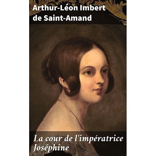 La cour de l'impératrice Joséphine, Arthur-Léon Imbert de Saint-Amand