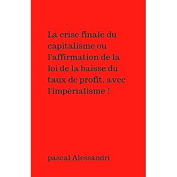 La crise finale du capitalisme ou l'affirmation de la loi de la baisse du taux de profit, avec l'impérialisme !, pascal Alessandri