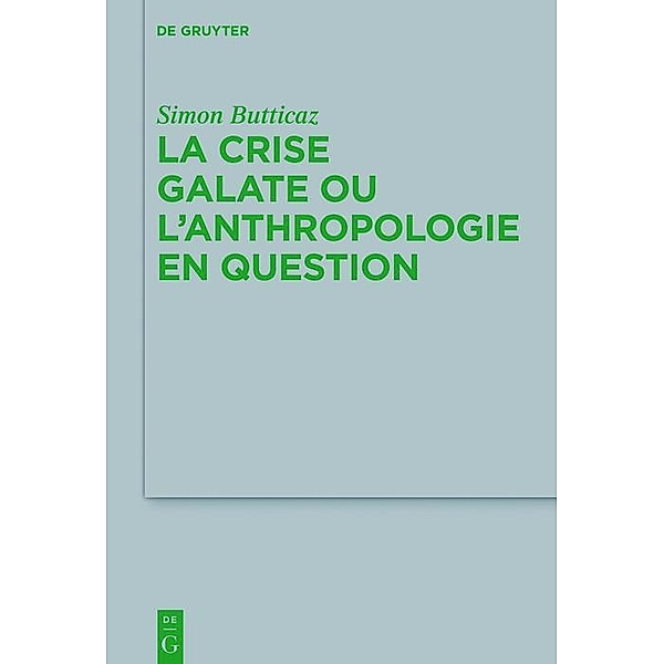 La crise galate ou l'anthropologie en question / Beihefte zur Zeitschift für die neutestamentliche Wissenschaft Bd.229, Simon Butticaz