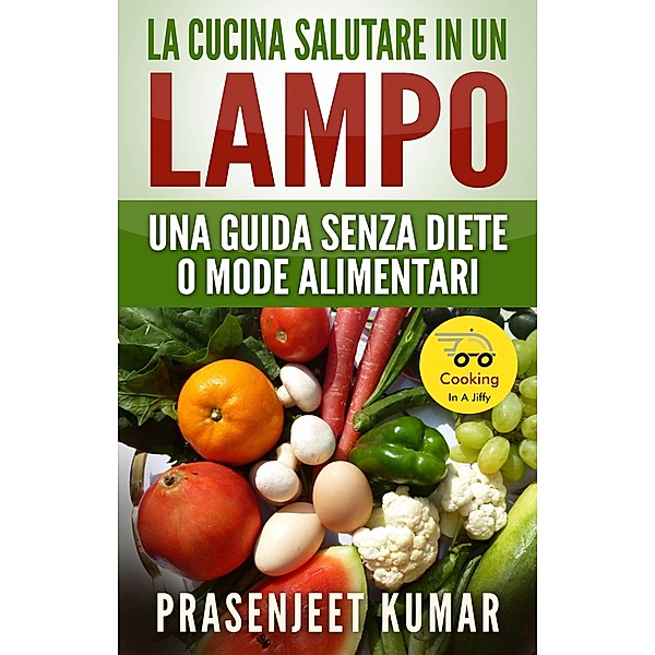 La Cucina Salutare in un Lampo: Una Guida Senza Diete o Mode Alimentari, Prasenjeet Kumar