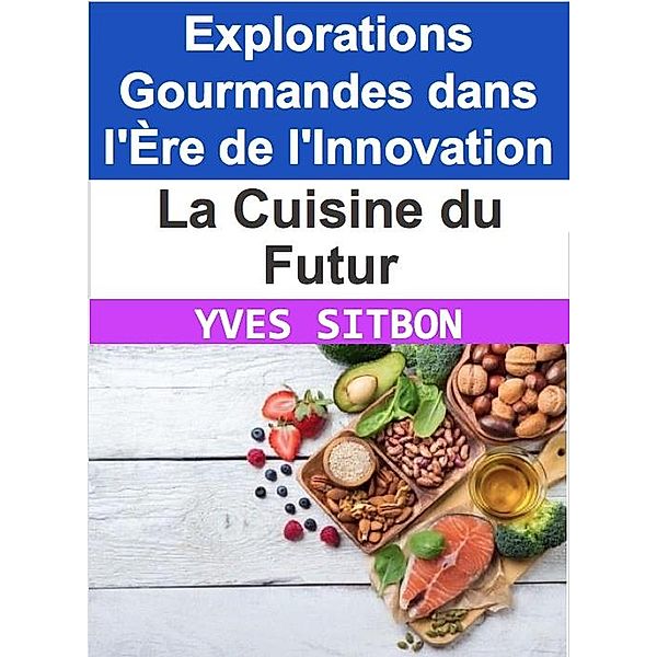 La Cuisine du Futur : Explorations Gourmandes dans l'Ère de l'Innovation, Yves Sitbon