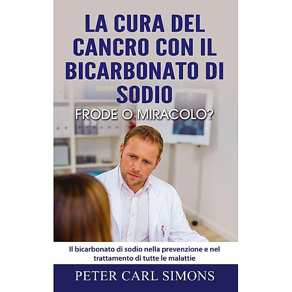 La cura del cancro con il bicarbonato di sodio - frode o miracolo?, Peter Carl Simons