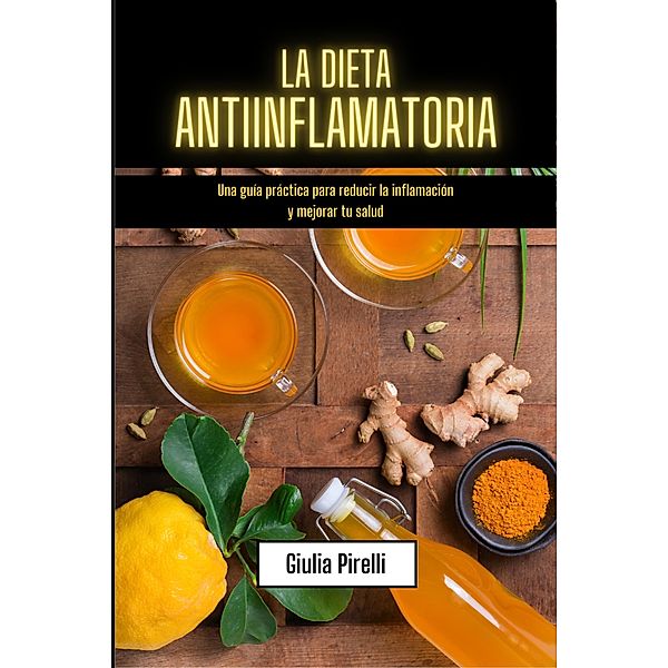 La dieta antiinflamatoria: Una guía práctica para reducir la inflamación y mejorar tu salud, Giulia Pirelli