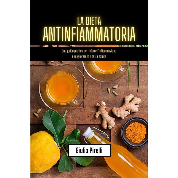 La dieta antinfiammatoria: una guida pratica per ridurre l'infiammazione e migliorare la vostra salute, Giulia Pirelli