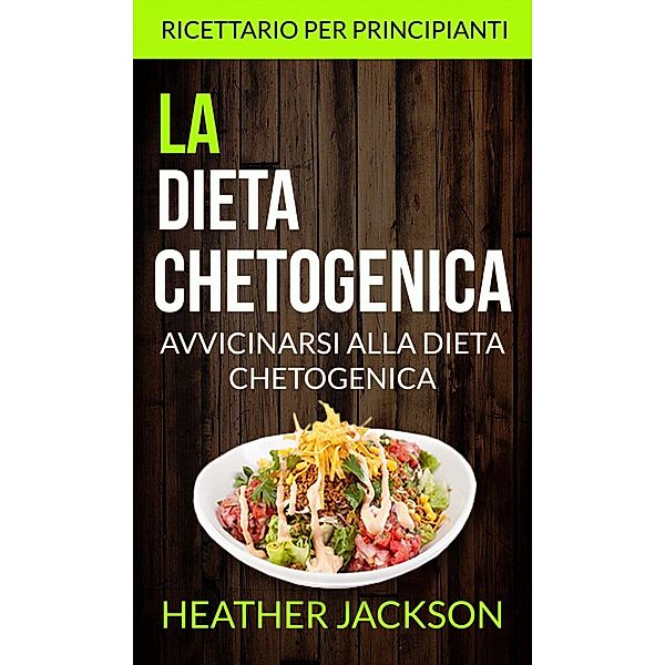 La Dieta Chetogenica: Avvicinarsi alla Dieta Chetogenica: ricettario per principianti, Heather Jackson