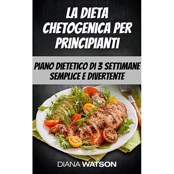La dieta chetogenica per principianti: piano dietetico di 3 settimane semplice e divertente, Diana Watson