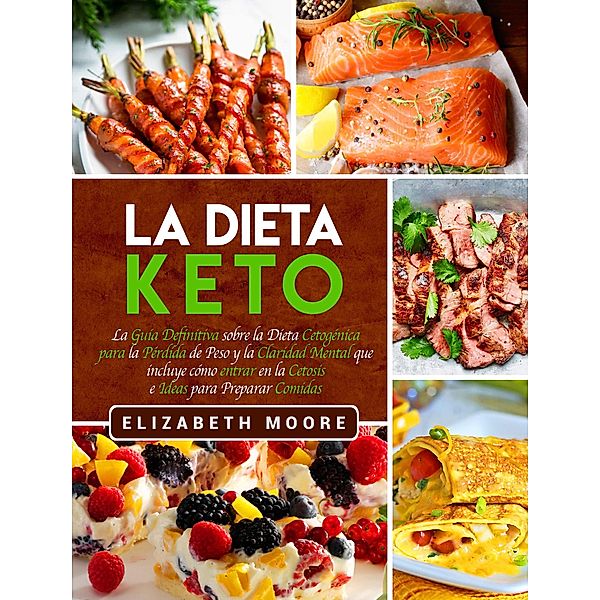 La Dieta Keto: La Guía Definitiva sobre la Dieta Cetogénica para la Pérdida de Peso y la Claridad Mental que incluye cómo entrar en la Cetosis e Ideas para Preparar Comidas, Elizabeth Moore