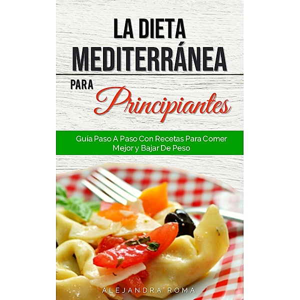 La Dieta Mediterránea Para Principiantes, Guía Paso A Paso Con Recetas Para Comer Mejor Y Bajar De Peso, Alejandra Roma