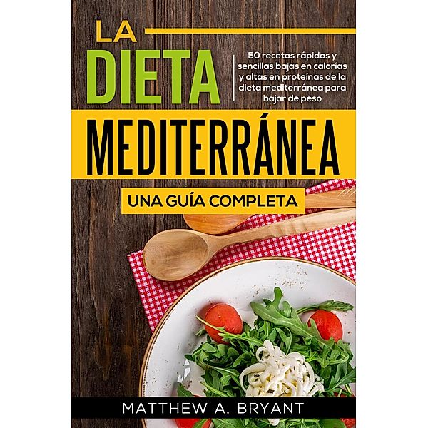 La dieta mediterránea: una guía completa (Versión en español) (Spanish Version): 50 recetas rápidas y sencillas bajas en calorías y altas en proteínas de la dieta mediterránea para bajar de peso, Matthew A. Bryant