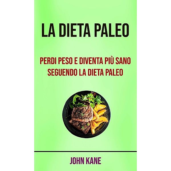 La Dieta Paleo: Perdi Peso E Diventa Più Sano Seguendo La Dieta Paleo, John Kane