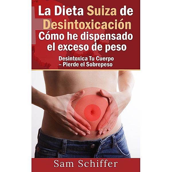 La Dieta Suiza de Desintoxicación:  Cómo he dispensado el exceso de peso, Sam Schiffer