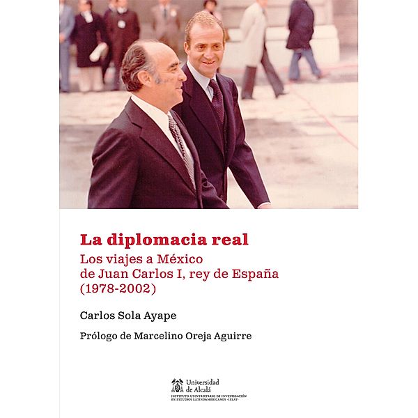 La diplomacia real. Los viajes a México de Juan Carlos I, rey de España (1978-2002) / Instituto de Estudios Latinoamericanos, Carlos Sola Ayape