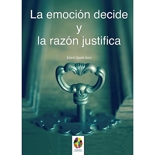 La Emoción decide y la Razón justifica / Gestión Emocional Bd.7, Roberto Aguado Romo