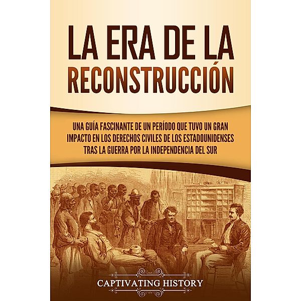 La Era de la Reconstrucción: Una guía fascinante de un período que tuvo un gran impacto en los derechos civiles de los estadounidenses tras la guerra por la independencia del Sur, Captivating History