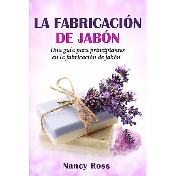 La fabricación de jabón: Una guía para principiantes en la fabricación de jabón por Nancy Ross, Nancy Ross