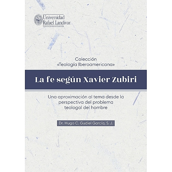 La fe según Xavier Zubiri / Colección «Teología Iberoamericana», Hugo C Gudiel García S J