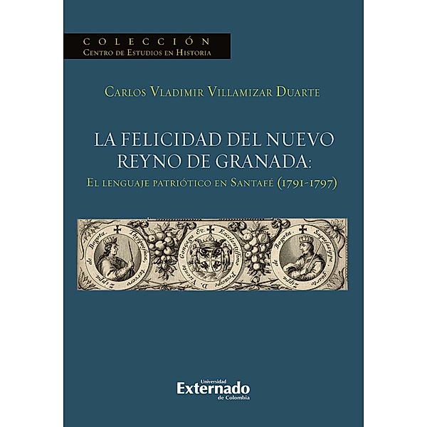 La felicidad del nuevo reyno de Granada: El lenguaje patriótico en Santafé (1791-1797), Villamizar Duarte Carlos Vladimir