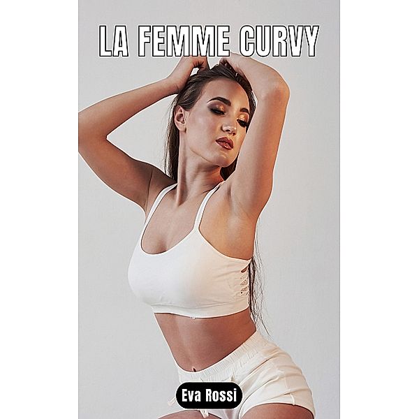 La Femme Curvy / Collection de Nouvelles Érotiques Sexy et d'Histoires de Sexe Torride pour Adultes et Couples Libertins Bd.110, Eva Rossi
