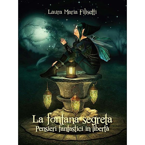 La fontana segreta – Pensieri fantastici in libertà., Laura Maria Filisetti
