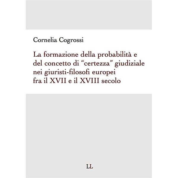 La formazione della probabilità e del concetto di certezza giudiziale nei giuristi filosofi europei fra il XVII e il XVIII secolo, Cornelia Cogrossi