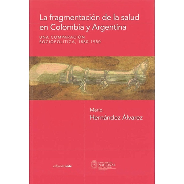 La fragmentación de la salud en Colombia y Argentina. Una comparación sociopolítica, 1880 - 1950, Mario Hernández Álvarez