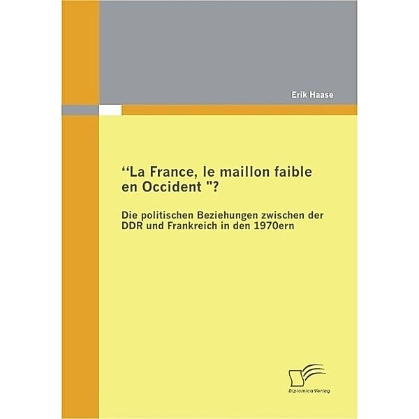 La France, le maillon faible en Occident? Die politischen Beziehungen zwischen der DDR und Frankreich in den 1970er Jahren, Erik Haase