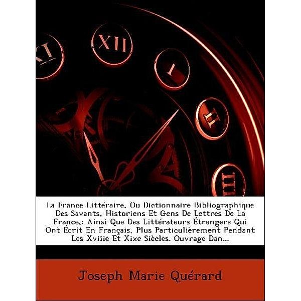 La  France Litteraire, Ou Dictionnaire Bibliographique Des Savants, Historiens Et Gens de Lettres de La France,: Ainsi Que Des Litterateurs Etrangers, Joseph Marie Qurard, Joseph Marie Querard