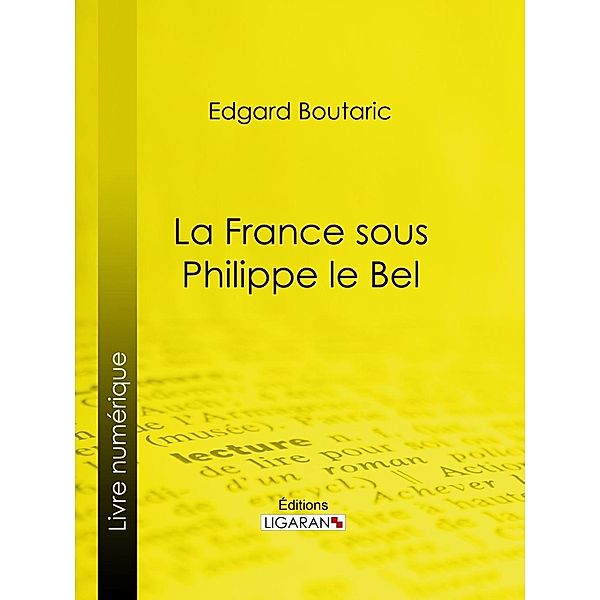 La France sous Philippe le Bel, Edgard Boutaric, Ligaran