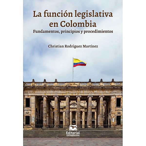 La función legislativa en Colombia: fundamentos, principios y procedimientos / Derecho y Ciencias Políticas, Christian Rodríguez Martínez