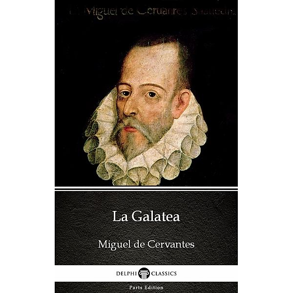 La Galatea by Miguel de Cervantes - Delphi Classics (Illustrated) / Delphi Parts Edition (Miguel de Cervantes) Bd.1, Miguel De Cervantes