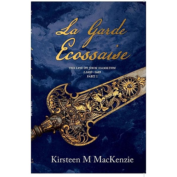 La Garde Ecossaise The Life of John Hamilton 1620-1689: Part 1 / La Garde Ecossaise, Kirsteen M MacKenzie