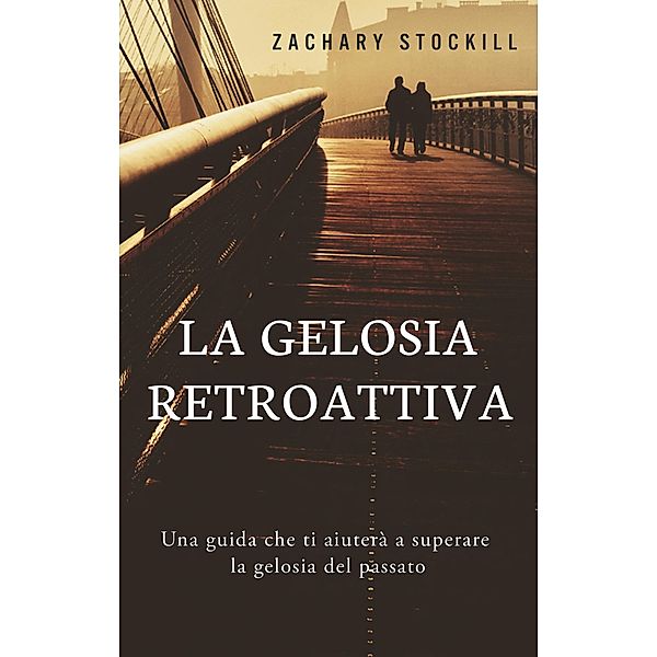 La Gelosia Retroattiva: Una guida che ti aiuterà a superare la gelosia del passato, Zachary Stockill