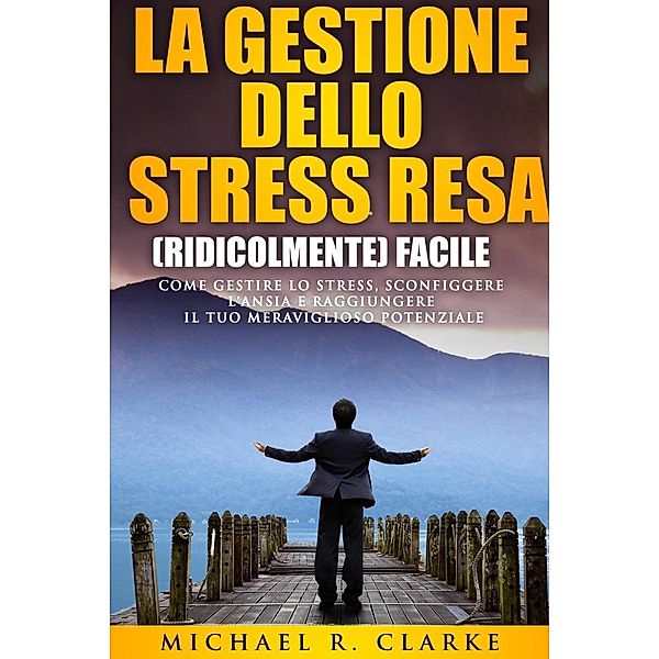 La gestione dello stress resa (ridicolmente) facile, Michael R. Clarke