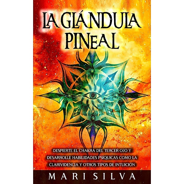 La Glándula Pineal: Despierte el chakra del tercer ojo y desarrolle habilidades psíquicas como la clarividencia y otros tipos de intuición, Mari Silva