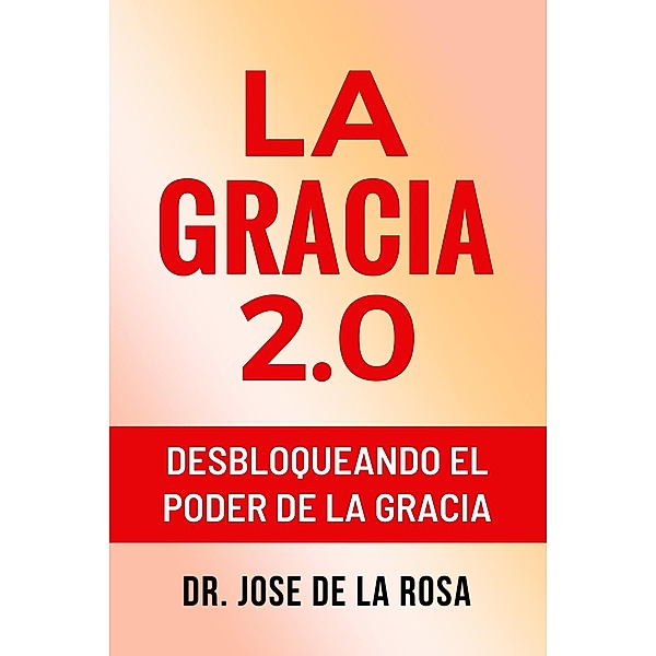 La Gracia 2.0 Desbloqueando El Poder De La Gracia, Jose de La Rosa