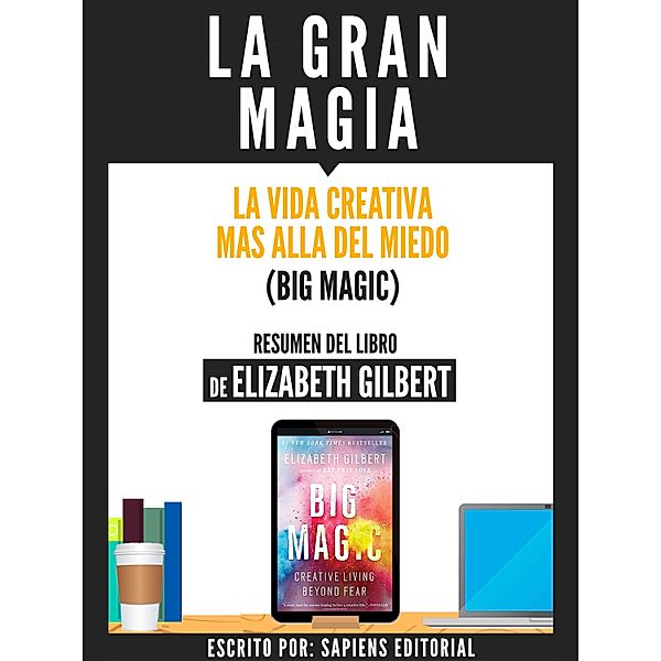 La Gran Magia: La Vida Creativa Mas Alla Del Miedo (Big Magic) - Resumen Del Libro De Elizabeth Gilbert