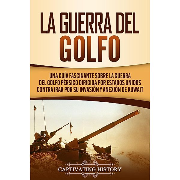 La Guerra del Golfo: Una Guía Fascinante sobre la Guerra del Golfo Pérsico Dirigida por Estados Unidos contra Irak por su Invasión y Anexión de Kuwait, Captivating History