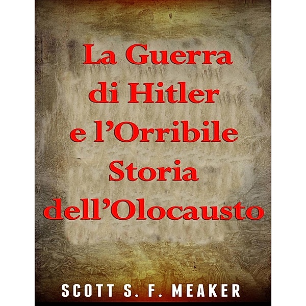 La Guerra di Hitler e l'Orribile Storia dell'Olocausto, Scott S. F. Meaker