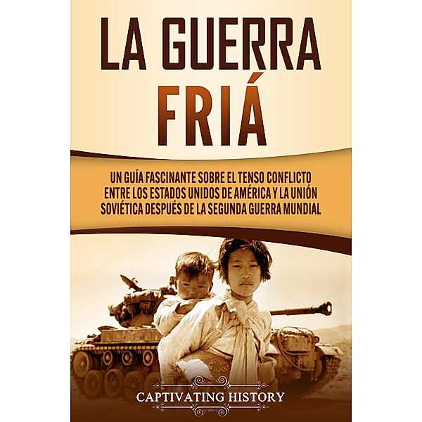 La Guerra Fría: Un Guía Fascinante sobre el tenso conflicto entre los Estados Unidos de América y la Unión Soviética Después de la Segunda Guerra Mundial, Captivating History