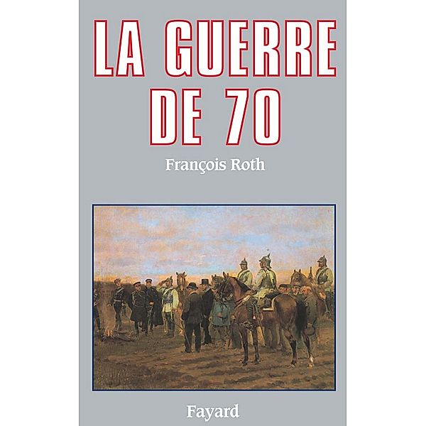 La Guerre de 70 / Biographies Historiques, François Roth