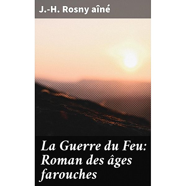 La Guerre du Feu: Roman des âges farouches, J. -H. Rosny Aîné
