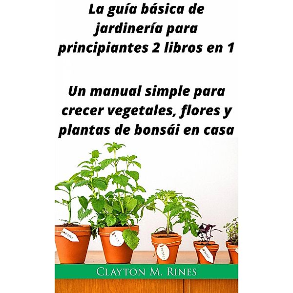 La guía básica de jardinería para principiantes 2 libros en 1, Clayton M. Rines