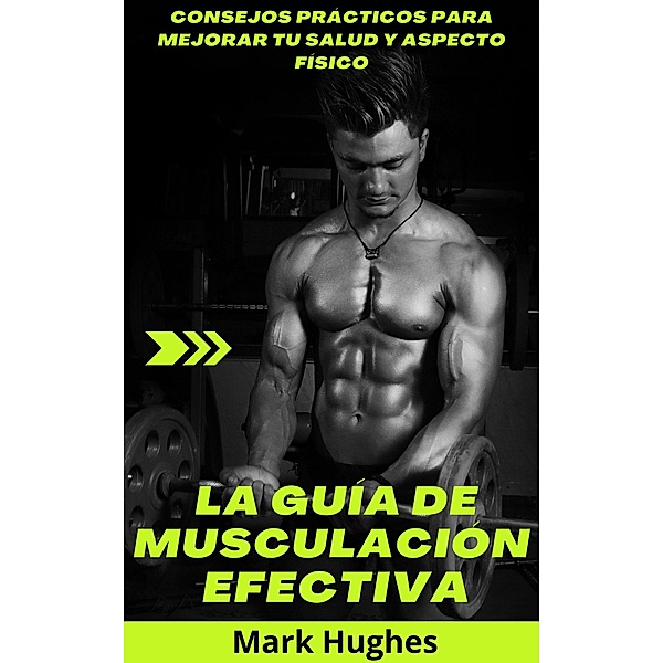La Guía De Musculación Efectiva: Consejos prácticos para mejorar tu salud y aspecto físico, Mark Hughes